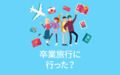 卒業旅行に行った？【アンケート結果発表】　